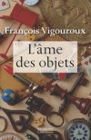 L'me des objets - Parmi tous les objets qui nous entourent, pourquoi certains prennent-ils  nos yeux une valeur particulire ? -  Franois Vigouroux -  Essais - Vigouroux Franois - Libristo