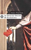 Le dernier secret de Richelieu - Nous sommes en 1669 et un mystrieux prisonnier est conduit  la forteresse de Pignerol. - Par Jean d' Aillon -  Roman historique - D'Aillon Jean - Libristo